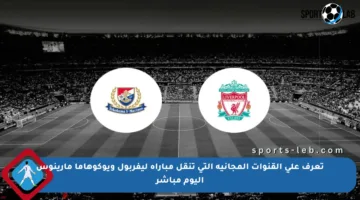 تعرف على القنوات المجانية التي تنقل مباراة ليفربول ويوكوهاما مارينوس اليوم مباشر